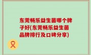 东莞畅乐益生菌哪个牌子好(东莞畅乐益生菌品牌排行及口碑分享)