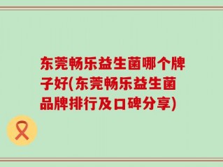 东莞畅乐益生菌哪个牌子好(东莞畅乐益生菌品牌排行及口碑分享)