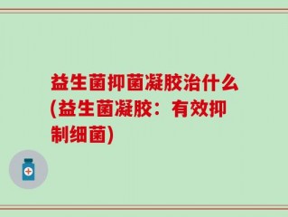 益生菌抑菌凝胶治什么(益生菌凝胶：有效抑制细菌)
