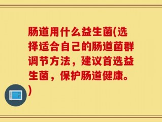 肠道用什么益生菌(选择适合自己的肠道菌群调节方法，建议首选益生菌，保护肠道健康。)