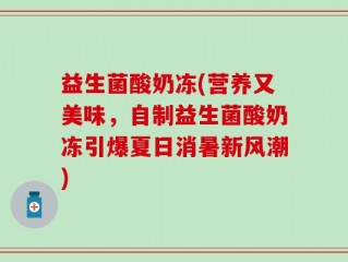 益生菌酸奶冻(营养又美味，自制益生菌酸奶冻引爆夏日消暑新风潮)