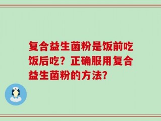 复合益生菌粉是饭前吃饭后吃？正确服用复合益生菌粉的方法？