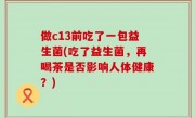 做c13前吃了一包益生菌(吃了益生菌，再喝茶是否影响人体健康？)