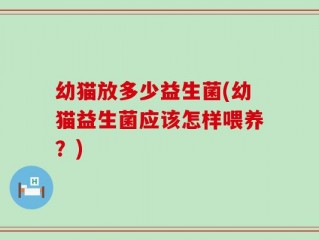 幼猫放多少益生菌(幼猫益生菌应该怎样喂养？)