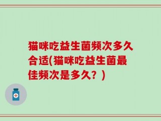 猫咪吃益生菌频次多久合适(猫咪吃益生菌最佳频次是多久？)