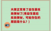 大便正常用了益生菌反而便秘了(用益生菌后反而便秘，可能存在的原因是什么？)