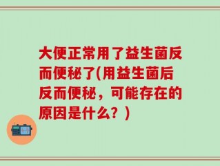 大便正常用了益生菌反而便秘了(用益生菌后反而便秘，可能存在的原因是什么？)