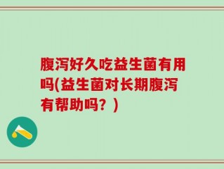 腹泻好久吃益生菌有用吗(益生菌对长期腹泻有帮助吗？)