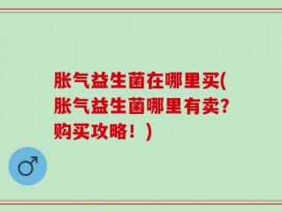 胀气益生菌在哪里买(胀气益生菌哪里有卖？购买攻略！)
