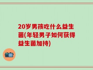 20岁男孩吃什么益生菌(年轻男子如何获得益生菌加持)