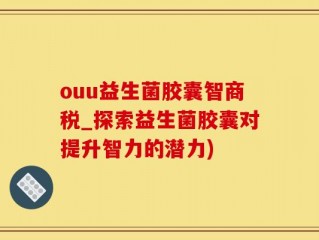 ouu益生菌胶囊智商税_探索益生菌胶囊对提升智力的潜力)