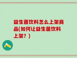 益生菌饮料怎么上架商品(如何让益生菌饮料上架？)