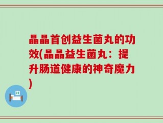 晶晶首创益生菌丸的功效(晶晶益生菌丸：提升肠道健康的神奇魔力)