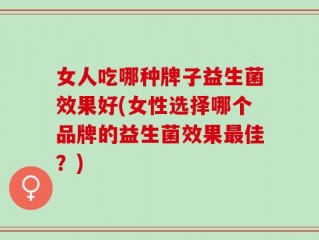 女人吃哪种牌子益生菌效果好(女性选择哪个品牌的益生菌效果最佳？)