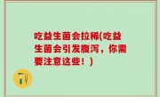 吃益生菌会拉稀(吃益生菌会引发腹泻，你需要注意这些！)