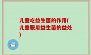 儿童吃益生菌的作用(儿童服用益生菌的益处)