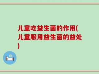 儿童吃益生菌的作用(儿童服用益生菌的益处)
