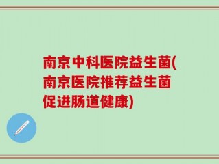 南京中科医院益生菌(南京医院推荐益生菌 促进肠道健康)