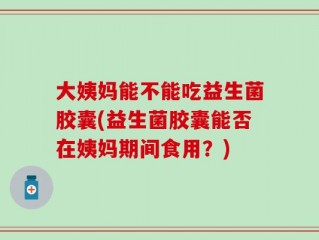 大姨妈能不能吃益生菌胶囊(益生菌胶囊能否在姨妈期间食用？)