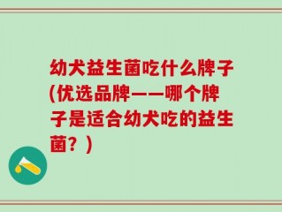 幼犬益生菌吃什么牌子(优选品牌——哪个牌子是适合幼犬吃的益生菌？)