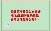 益生菌海王怎么吃最好呢(益生菌海王的最佳食用方法是什么呢？)