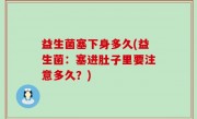 益生菌塞下身多久(益生菌：塞进肚子里要注意多久？)
