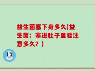 益生菌塞下身多久(益生菌：塞进肚子里要注意多久？)