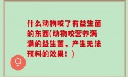 什么动物咬了有益生菌的东西(动物咬营养满满的益生菌，产生无法预料的效果！)