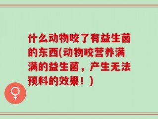 什么动物咬了有益生菌的东西(动物咬营养满满的益生菌，产生无法预料的效果！)