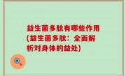 益生菌多肽有哪些作用(益生菌多肽：全面解析对身体的益处)