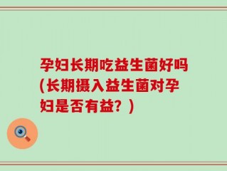 孕妇长期吃益生菌好吗(长期摄入益生菌对孕妇是否有益？)