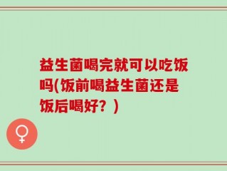 益生菌喝完就可以吃饭吗(饭前喝益生菌还是饭后喝好？)