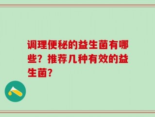 调理便秘的益生菌有哪些？推荐几种有效的益生菌？