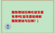 腹胀便秘拉稀吃益生菌有用吗(益生菌能缓解腹胀便秘与拉稀？)