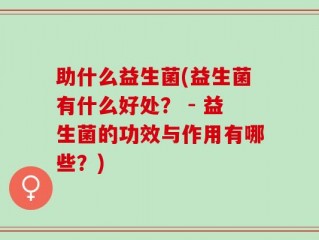 助什么益生菌(益生菌有什么好处？ - 益生菌的功效与作用有哪些？)