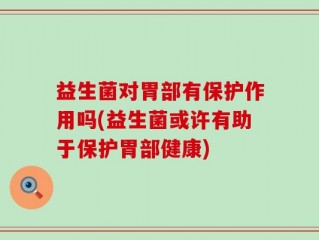 益生菌对胃部有保护作用吗(益生菌或许有助于保护胃部健康)