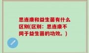 思连康和益生菌有什么区别(区别：思连康不同于益生菌的功效。)