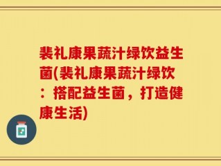 裴礼康果蔬汁绿饮益生菌(裴礼康果蔬汁绿饮：搭配益生菌，打造健康生活)