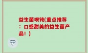 益生菌呗钝(重点推荐：口感甜美的益生菌产品！)
