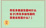 养乐多里益生菌叫什么名子(养乐多益生菌的常用名称是什么？)