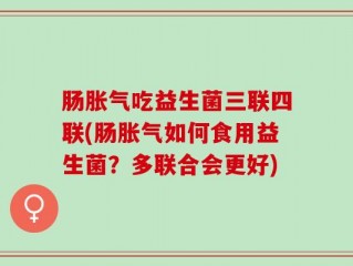 肠胀气吃益生菌三联四联(肠胀气如何食用益生菌？多联合会更好)