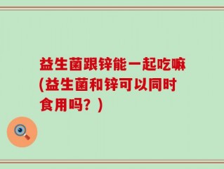 益生菌跟锌能一起吃嘛(益生菌和锌可以同时食用吗？)
