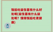饭后吃益生菌有什么好处呢(益生菌有什么益处呢？懂得饭后吃更健康)