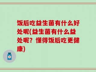 饭后吃益生菌有什么好处呢(益生菌有什么益处呢？懂得饭后吃更健康)