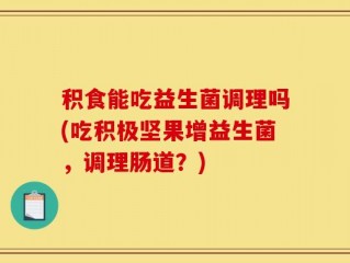 积食能吃益生菌调理吗(吃积极坚果增益生菌，调理肠道？)