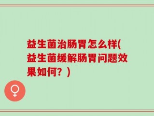 益生菌治肠胃怎么样(益生菌缓解肠胃问题效果如何？)