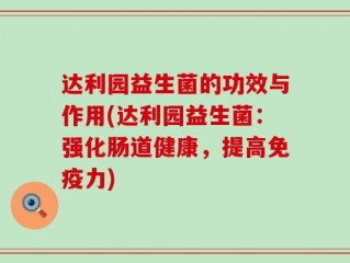达利园益生菌的功效与作用(达利园益生菌：强化肠道健康，提高免疫力)