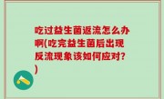 吃过益生菌返流怎么办啊(吃完益生菌后出现反流现象该如何应对？)