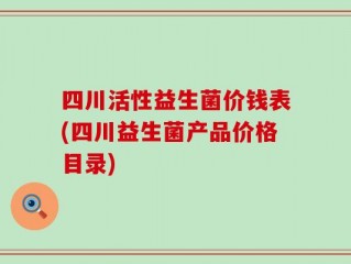四川活性益生菌价钱表(四川益生菌产品价格目录)