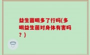 益生菌喝多了行吗(多喝益生菌对身体有害吗？)